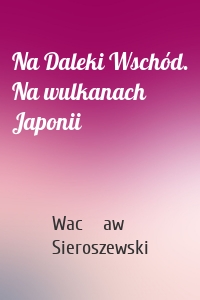 Na Daleki Wschód. Na wulkanach Japonii