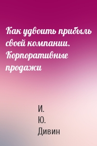 Как удвоить прибыль своей компании. Корпоративные продажи