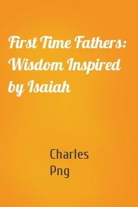 First Time Fathers:  Wisdom Inspired by Isaiah