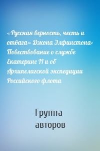 «Русская верность, честь и отвага» Джона Элфинстона: Повествование о службе Екатерине II и об Архипелагской экспедиции Российского флота