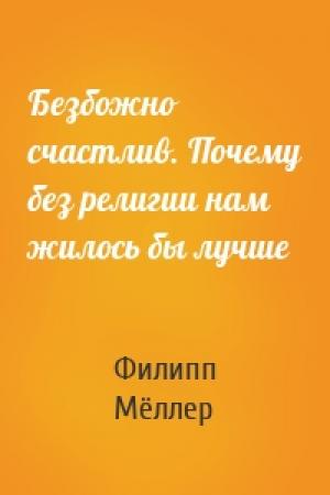 Обложка книги «Безбожно счастлив. Почему без религии нам жилось бы лучше» — Филипп Мёллер
