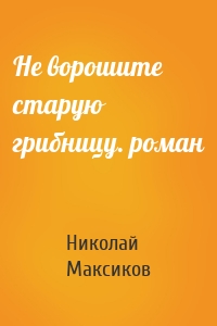 Не ворошите старую грибницу. роман