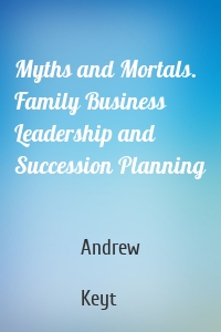 Myths and Mortals. Family Business Leadership and Succession Planning
