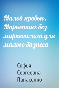 Малой кровью. Маркетинг без маркетолога для малого бизнеса