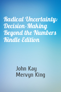 John Kay, Mervyn King - Radical Uncertainty: Decision-Making Beyond the Numbers Kindle Edition