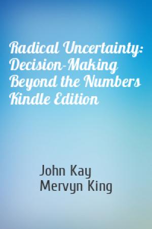 Обложка книги «Radical Uncertainty: Decision-Making Beyond the Numbers Kindle Edition» — John Kay, Mervyn King