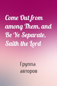 Come Out from among Them, and Be Ye Separate, Saith the Lord