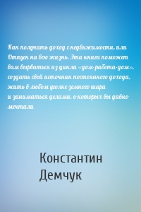 Как получать доход с недвижимости, или Отпуск на всю жизнь. Эта книга поможет вам вырваться из цикла «дом-работа-дом», создать свой источник постоянного дохода, жить в любом уголке земного шара и заниматься делами, о которых вы давно мечтали