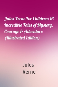 Jules Verne For Children: 16 Incredible Tales of Mystery, Courage & Adventure (Illustrated Edition)