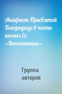 Акафист Пресвятой Богородице в честь иконы Ее «Воспитание»