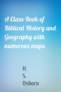A Class-Book of Biblical History and Geography with numerous maps