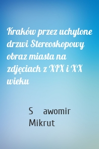 Kraków przez uchylone drzwi Stereoskopowy obraz miasta na zdjęciach z XIX i XX wieku