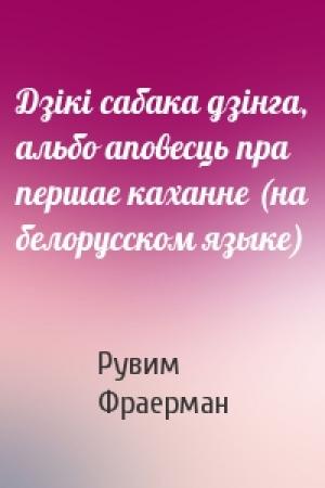 Обложка книги «Дзiкi сабака дзiнга, альбо аповесць пра першае каханне (на белорусском языке)» — Рувим Фраерман