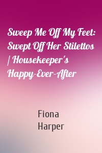 Sweep Me Off My Feet: Swept Off Her Stilettos / Housekeeper's Happy-Ever-After