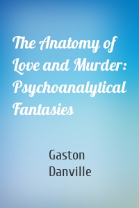 The Anatomy of Love and Murder: Psychoanalytical Fantasies