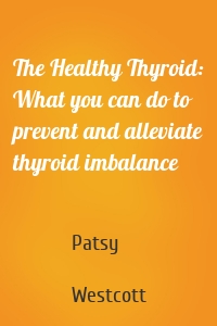 The Healthy Thyroid: What you can do to prevent and alleviate thyroid imbalance