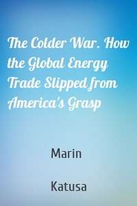 The Colder War. How the Global Energy Trade Slipped from America's Grasp