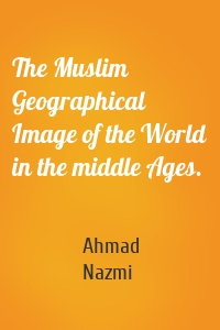 The Muslim Geographical Image of the World in the middle Ages.