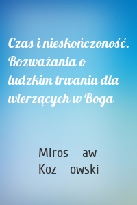 Czas i nieskończoność. Rozważania o ludzkim trwaniu dla wierzących w Boga