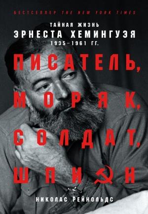 Обложка книги «Писатель, моряк, солдат, шпион. Тайная жизнь Эрнеста Хемингуэя, 1935–1961 гг.» — Николас Рейнольдс