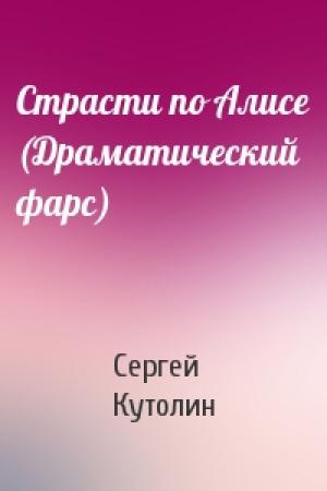 Обложка книги «Страсти по Алисе (Драматический фарс)» — Сергей Кутолин