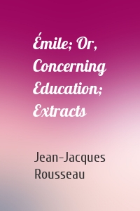 Émile; Or, Concerning Education; Extracts