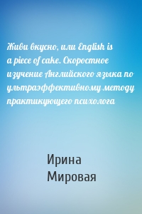 Живи вкусно, или English is a piece of cake. Скоростное изучение Английского языка по ультраэффективному методу практикующего психолога