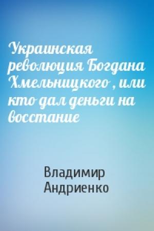 Обложка книги «Украинская революция Богдана Хмельницкого , или кто дал деньги на восстание» — Владимир Андриенко