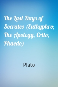 The Last Days of Socrates (Euthyphro, The Apology, Crito, Phaedo)