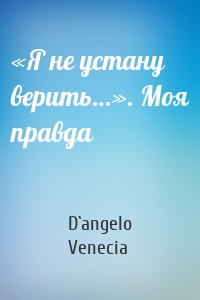 «Я не устану верить…». Моя правда