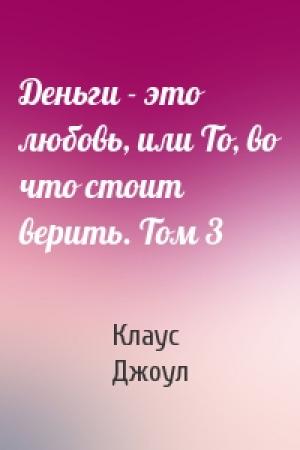Обложка книги «Деньги - это любовь, или То, во что стоит верить. Том 3» — Клаус Дж. Джоул