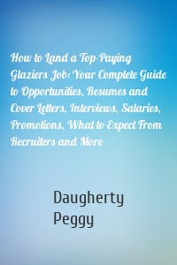 How to Land a Top-Paying Glaziers Job: Your Complete Guide to Opportunities, Resumes and Cover Letters, Interviews, Salaries, Promotions, What to Expect From Recruiters and More