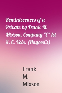 Reminiscences of a Private by Frank M. Mixson, Company "E" 1st S. C. Vols. (Hagood's)