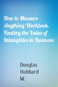 How to Measure Anything Workbook. Finding the Value of Intangibles in Business