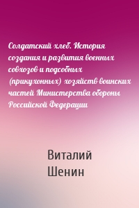 Солдатский хлеб. История создания и развития военных совхозов и подсобных (прикухонных) хозяйств воинских частей Министерства обороны Российской Федерации