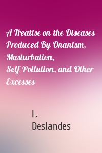 A Treatise on the Diseases Produced By Onanism, Masturbation, Self-Pollution, and Other Excesses