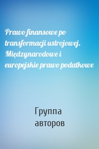 Prawo finansowe po transformacji ustrojowej. Międzynarodowe i europejskie prawo podatkowe