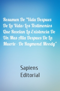 Resumen De "Vida Despues De La Vida: Los Testimonios Que Revelan La Existencia De Un Mas Alla Despues De La Muerte - De Raymond Moody"