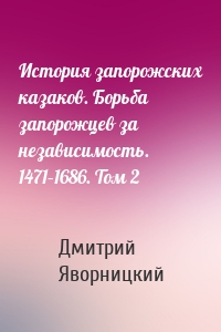 История запорожских казаков. Борьба запорожцев за независимость. 1471–1686. Том 2