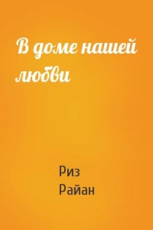 Обложка книги «В доме нашей любви» — Риз Райан