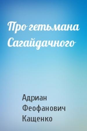 Обложка книги «Про гетьмана Сагайдачного» — Адриан Феофанович Кащенко