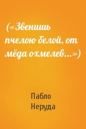 Обложка книги «(«Звенишь пчелою белой, от мёда охмелев...»)» — Пабло Неруда