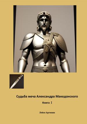 Обложка книги «Судьба меча Александра Македонского. Книга I» — Лейли Арутюнян