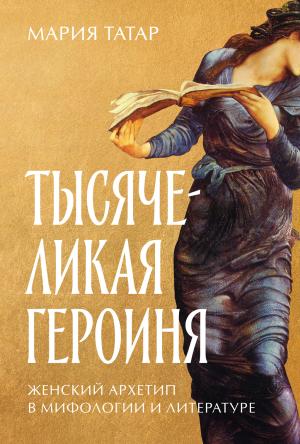 Обложка книги «Тысячеликая героиня: Женский архетип в мифологии и литературе» — Мария Татар