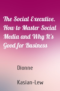 The Social Executive. How to Master Social Media and Why It's Good for Business