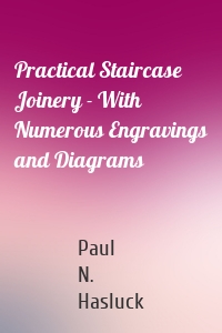 Practical Staircase Joinery - With Numerous Engravings and Diagrams