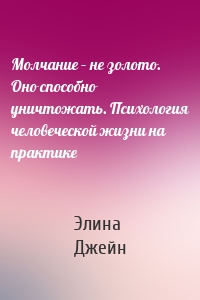 Молчание – не золото. Оно способно уничтожать. Психология человеческой жизни на практике