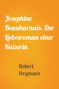 Josephine Beauharnais. Der Liebesroman einer Kaiserin