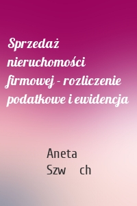 Sprzedaż nieruchomości firmowej - rozliczenie podatkowe i ewidencja