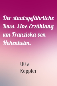 Der staatsgefährliche Kuss. Eine Erzählung um Franziska von Hohenheim.